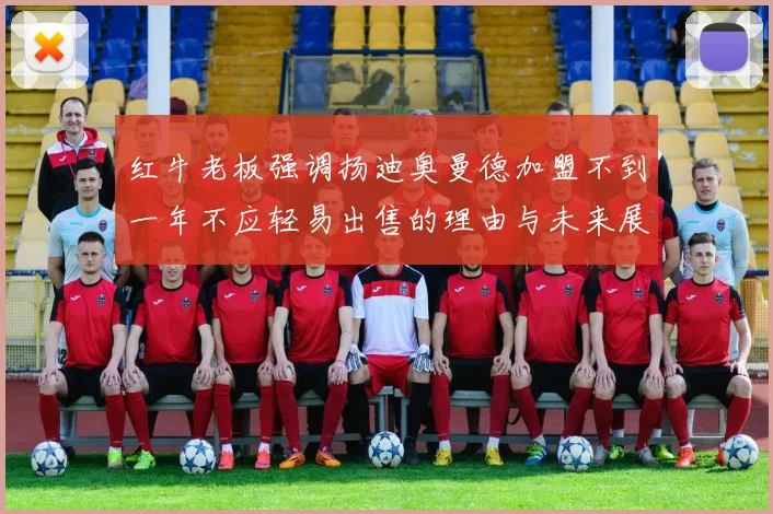 红牛老板强调扬迪奥曼德加盟不到一年不应轻易出售的理由与未来展望