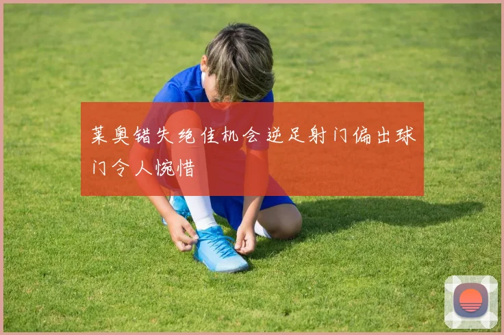 莱奥错失绝佳机会逆足射门偏出球门令人惋惜