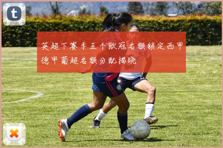 英超下赛季五个欧冠名额锁定西甲德甲葡超名额分配揭晓
