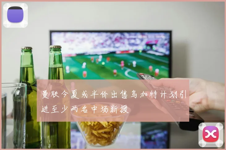 曼联今夏或半价出售乌加特计划引进至少两名中场新援