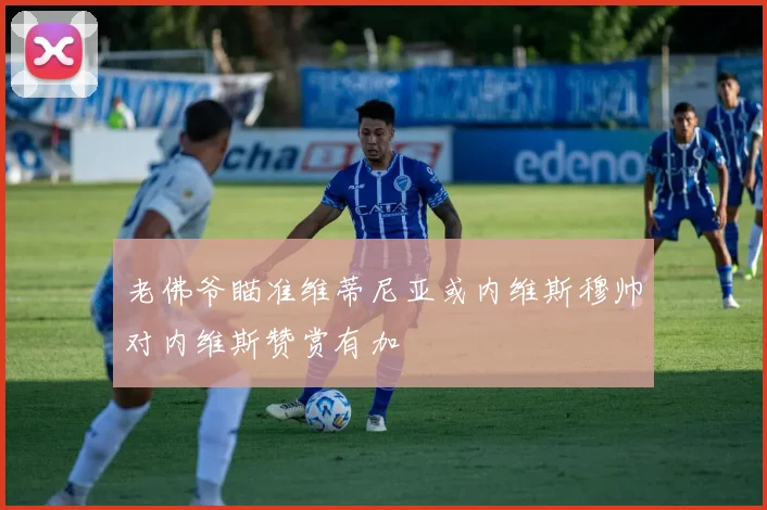 老佛爷瞄准维蒂尼亚或内维斯穆帅对内维斯赞赏有加