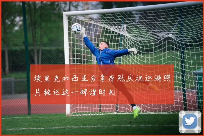 埃里克加西亚分享夺冠庆祝巡游照片铭记这一辉煌时刻