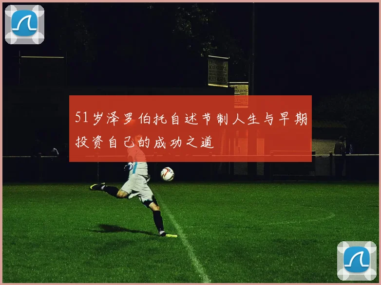 51岁泽罗伯托自述节制人生与早期投资自己的成功之道