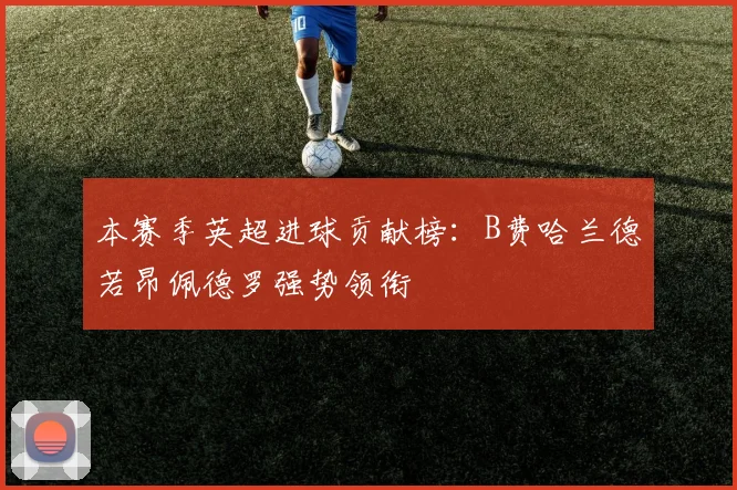 本赛季英超进球贡献榜：B费哈兰德若昂佩德罗强势领衔