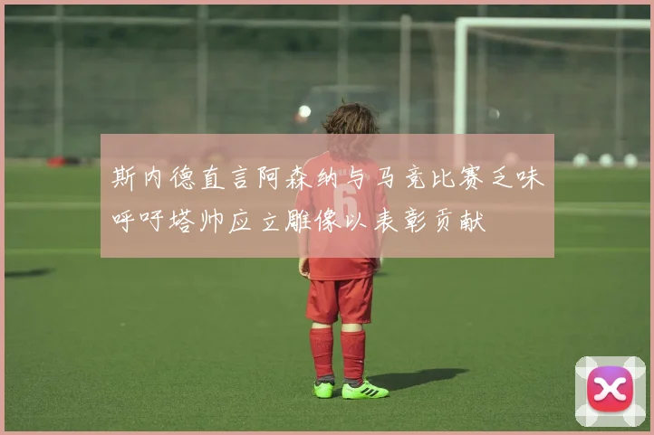 斯内德直言阿森纳与马竞比赛乏味呼吁塔帅应立雕像以表彰贡献