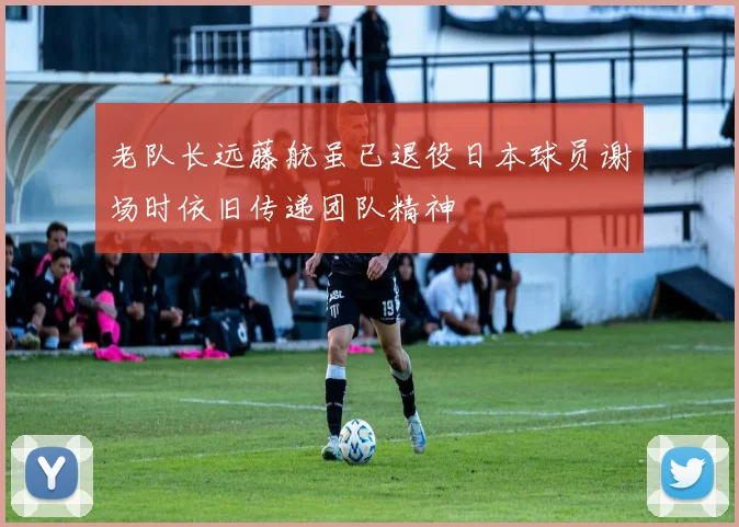 老队长远藤航虽已退役日本球员谢场时依旧传递团队精神