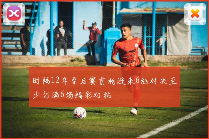 时隔12年季后赛首轮迎来6组对决至少打满6场精彩对抗