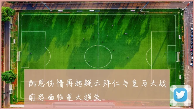 凯恩伤情再起疑云拜仁与皇马大战前恐面临重大损失