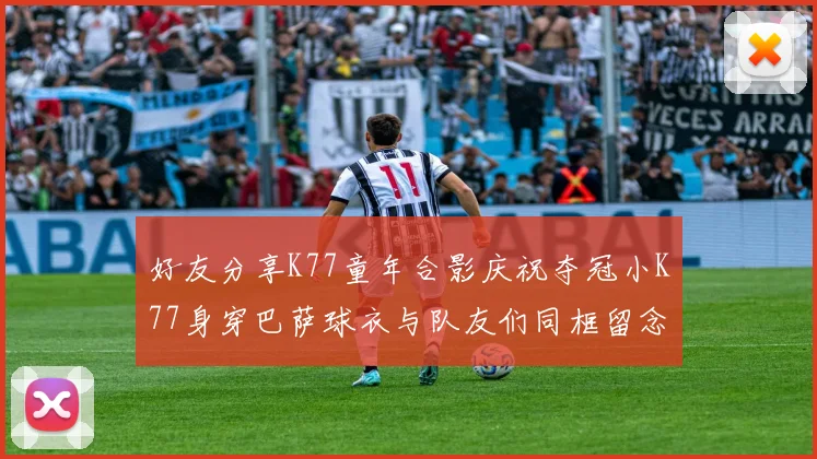 好友分享K77童年合影庆祝夺冠小K77身穿巴萨球衣与队友们同框留念