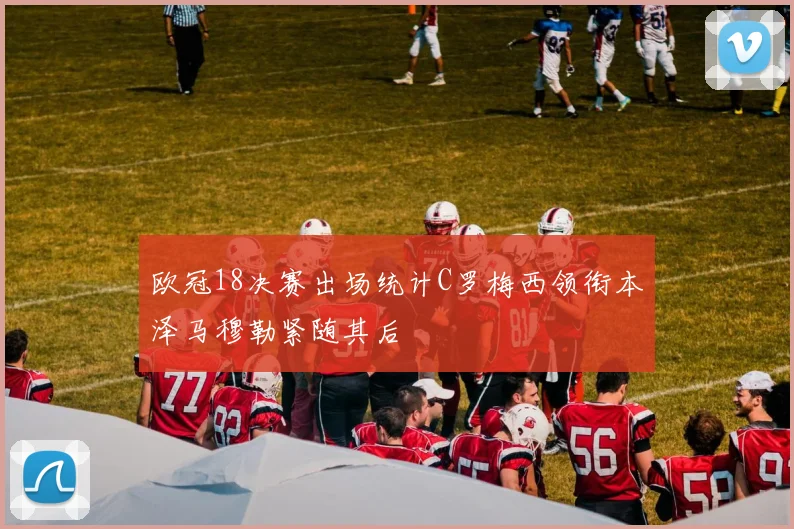 欧冠18决赛出场统计C罗梅西领衔本泽马穆勒紧随其后