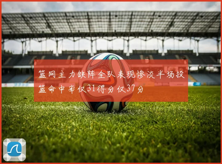 篮网主力缺阵全队表现惨淡半场投篮命中率仅31得分仅37分