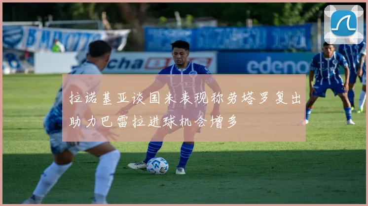 拉诺基亚谈国米表现称劳塔罗复出助力巴雷拉进球机会增多