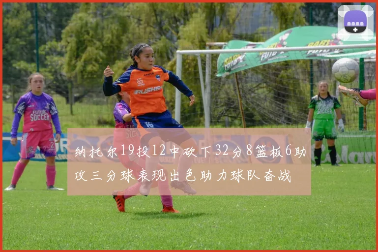 纳托尔19投12中砍下32分8篮板6助攻三分球表现出色助力球队奋战