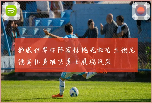 挪威世界杯阵容惊艳亮相哈兰德厄德高化身维京勇士展现风采