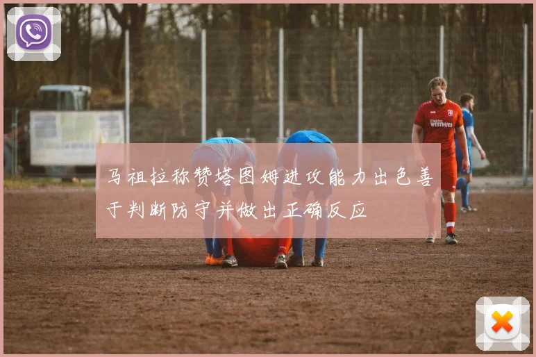 马祖拉称赞塔图姆进攻能力出色善于判断防守并做出正确反应