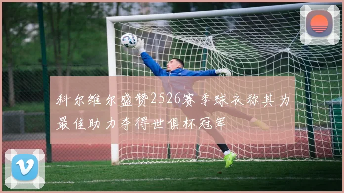 科尔维尔盛赞2526赛季球衣称其为最佳助力夺得世俱杯冠军