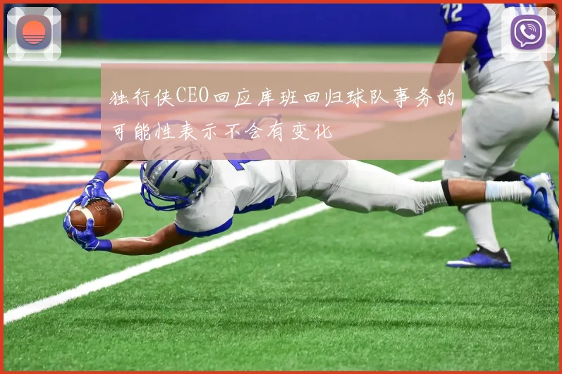 独行侠CEO回应库班回归球队事务的可能性表示不会有变化