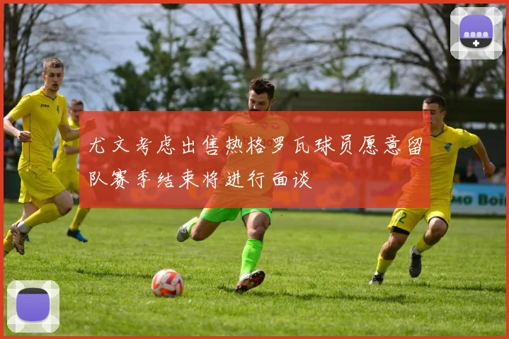 尤文考虑出售热格罗瓦球员愿意留队赛季结束将进行面谈