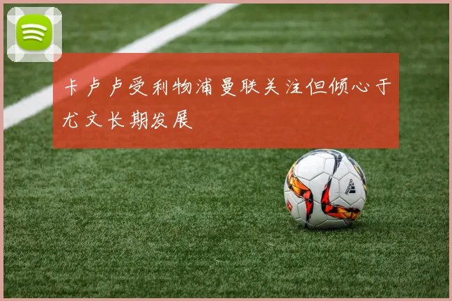 卡卢卢受利物浦曼联关注但倾心于尤文长期发展