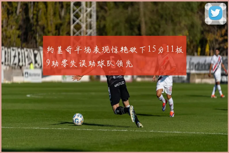 约基奇半场表现惊艳砍下15分11板9助零失误助球队领先