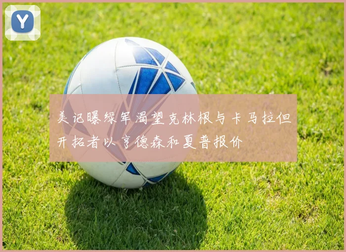 美记曝绿军渴望克林根与卡马拉但开拓者以亨德森和夏普报价