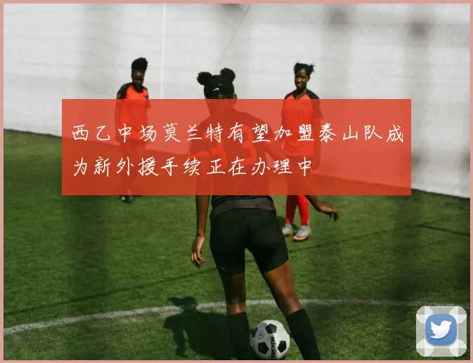 西乙中场莫兰特有望加盟泰山队成为新外援手续正在办理中