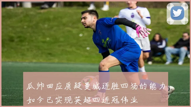 瓜帅回应质疑曼城连胜四场的能力如今已实现英超四连冠伟业