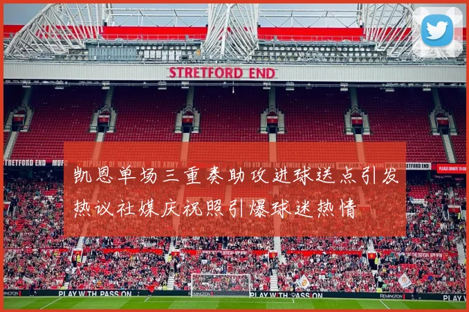凯恩单场三重奏助攻进球送点引发热议社媒庆祝照引爆球迷热情