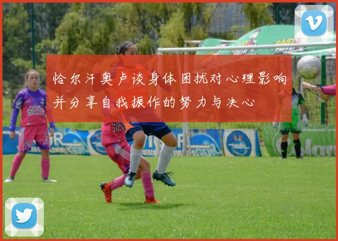 恰尔汗奥卢谈身体困扰对心理影响并分享自我振作的努力与决心